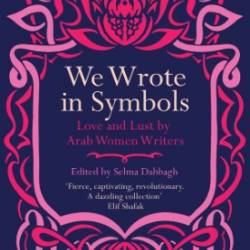 We Wrote in Symbols: Love and Lust by Arab Women Writers - Selma Dabbagh