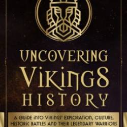 Uncovering Vikings History: A Guide Into Vikings Exploration, Culture, Historic Battles and Their Legendary Warriors - Lucas Russo