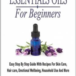 Essential Oils For Beginners - Easy Step By Step Guide With Recipes For Skin Care, Hair care